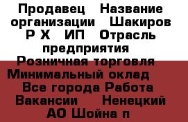 Продавец › Название организации ­ Шакиров Р.Х., ИП › Отрасль предприятия ­ Розничная торговля › Минимальный оклад ­ 1 - Все города Работа » Вакансии   . Ненецкий АО,Шойна п.